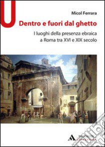 Dentro e fuori dal ghetto. I luoghi della presenza ebraica a Roma tra XVI e XIX secolo libro di Ferrara Micol