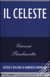 Il Celeste. Ascesa e declino di Roberto Formigoni libro di Barbacetto Gianni