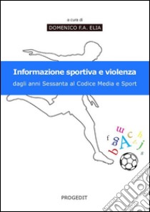 Informazione sportiva e violenza. Dagli anni Sessanta al codice media e sport libro di Elia D. F. (cur.)