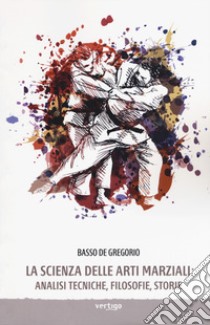 La scienza delle arti marziali. Analisi tecniche, filosofie, storie libro di De Gregorio Basso