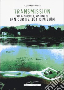 Transmission. Vita, morte e visioni di Ian Curtis, Joy Division libro di Angeli Alessandro