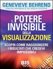 Il potere invisibile della visualizzazione. Scopri come raggiungere i risultati che credevi impossibili libro di Behrend Genevieve