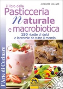 Il libro della pasticceria naturale e macrobiotica. 150 ricette di dolci e leccornie da tutto il mondo libro di Wollner Anneliese