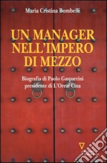 Un manager nell'impero di mezzo. Biografia di Paolo Gasparrini presidente di L'Oreal Cina libro di Bombelli Maria Cristina