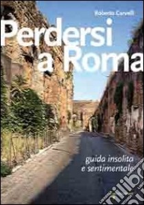 Perdersi a Roma. Guida insolita e sentimentale libro di Carvelli Roberto