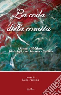 La coda della cometa. Donne di Milano. Storie degli anni Sessanta e Settanta libro di Fressoia Luisa