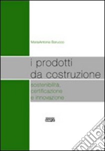 I prodotti da costruzione sostenibilità, certificazione e innovazione libro di Barucco Maria Antonia