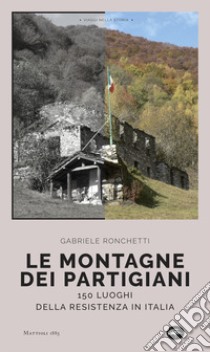 Le montagne dei partigiani. 150 luoghi della resistenza in Italia libro di Ronchetti Gabriele