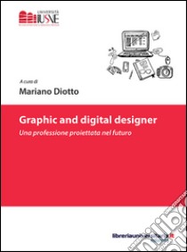 Graphic and digital designer. Una professione proiettata nel futuro libro di Diotto M. (cur.)