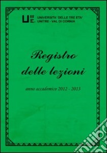 Registro delle lezioni. Anno accademico 2012-2013. Università delle tre età. Unitre-Val di Cornia libro di Paperini M. (cur.)