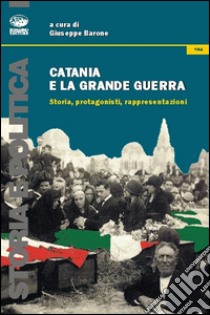 Catania e la grande guerra. Storia, protagonisti, rappresentazioni libro di Barone G. (cur.)