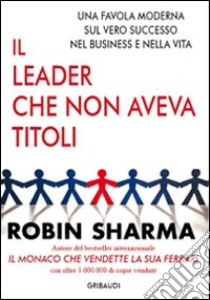 Il leader che non aveva titoli. Una favola moderna sul vero successo nel business e nella vita libro di Sharma Robin S.