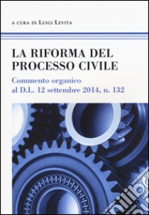 La riforma del processo civile. Commento organico al D.L. 12 settembre 2014, n. 132 libro di Levita L. (cur.)