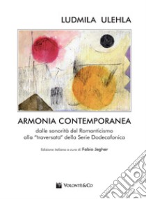 Armonia contemporanea. Dalle sonorità del Romanticismo alla «traversata» della Serie Dodecafonica libro di Ulehla Ludmila; Jegher F. (cur.)