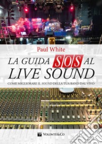La guida SOS al live sound. Come migliorare il sound della tua band dal vivo libro di White Paul; Baldessari A. (cur.)