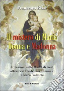 Il mistero di Maria donna e Madonna. Riflessioni sulla madre di Gesù attraverso Dante, san Tommaso e Maria Valtorta libro di Rizzi Francesco