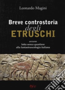 Breve controstoria degli etruschi ovvero lotta senza quartiere alla fantaetruscologia italiana libro di Magini Leonardo