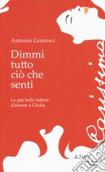 Dimmi tutto ciò che senti. Le più belle lettere d'amore a Giulia libro di Gramsci Antonio; Benedetti G. (cur.); Coccoli D. (cur.)