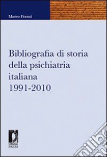 Bibliografia di storia della psichiatria italiana 1991-2010 libro di Fiorani Matteo