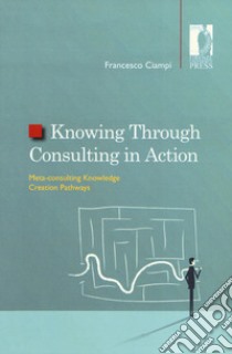 Knowing through consulting in action. Meta-consulting knowledge creation pathways libro di Ciampi Francesco