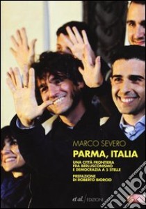 Parma, Italia. Una città frontiera fra berlusconismo e democrazia a 5 stelle libro di Severo Marco