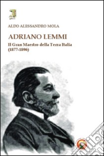 Adriano Lemmi. Il Gran maestro della Terza Italia (1877-1896) libro di Mola Aldo A.