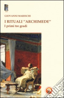 I rituali «Archimede». I primi tre gradi libro di Marischi Giovanni