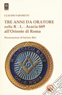 Tre anni da oratore nella R.L. Acacia 669 all'Oriente di Roma libro di Saporetti Claudio
