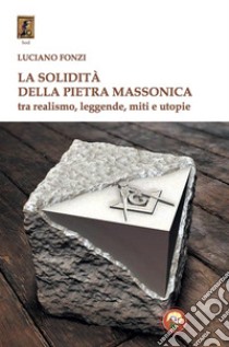 La solidità della pietra massonica. Tra realismo, leggende, miti e utopie libro di Fonzi Luciano