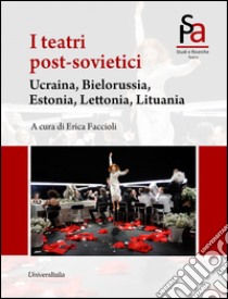 I teatri post-sovietici. Ucraina, Bielorussia, Estonia, Lettonia, Lituania libro di Faccioli E. (cur.)