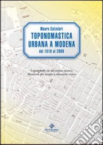 Toponomastica urbana a Modena 1818-2009. I nomi delle vie del centro storico. Memoria dei luoghi e memoria civica libro di Calzolari Mauro