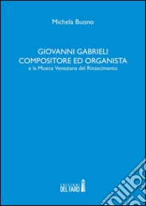 Giovanni Gabrieli compositore ed organista e la musica veneziana del Rinascimento libro di Buono Michela