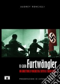 Il caso Furtwängler. Un direttore d'orchestra sotto il Terzo Reich libro di Roncigli Audrey