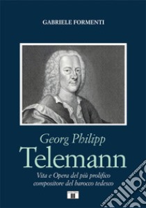 Georg Philipp Telemann. Vita e opera del più prolifico compositore del barocco tedesco libro di Formenti Gabriele