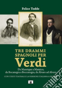 Tre drammi spagnoli per Verdi. Da Manrique a Manrico, da Bocanegra a Boccanegra, da Álvaro ad Alvaro libro di Todde Felice
