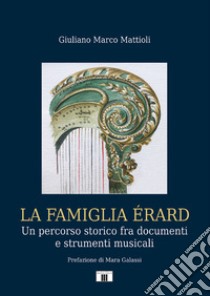La famiglia Érard. Un percorso storico fra documenti e strumenti musicali libro di Mattioli Giuliano Marco