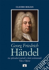 Georg Friedrich Händel. Tra splendori teatrali e fasti cerimoniali. Vita e opere libro di Bolzan Claudio