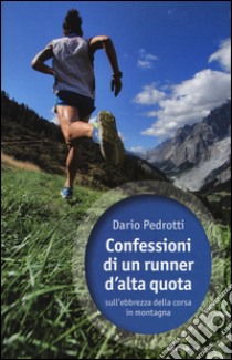 Confessioni di un runner d'alta quota sull'ebbrezza della corsa in montagna libro di Pedrotti Dario