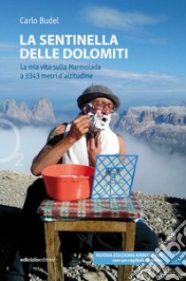 La sentinella delle Dolomiti. La mia vita sulla Marmolada a 3343 metri d'altitudine. Nuova ediz. libro di Budel Carlo