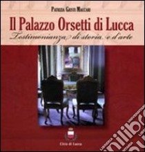 Il palazzo Orsetti di Lucca. Testimonianza di storia e d'arte. Ediz. illustrata libro di Giusti Maccari Patrizia