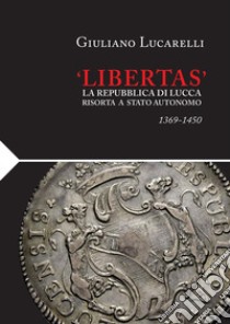 «Libertas». La Repubblica di Lucca risorta a stato autonomo 1369-1450 libro di Lucarelli Giuliano