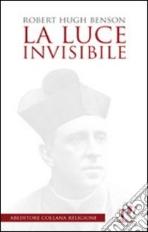 La luce invisibile libro di Benson Robert Hugh