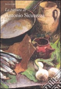 La pittura di Antonio Sicurezza. Ediz. illustrata libro di Lanzoni Alessandra