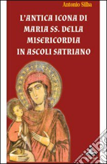 L'antica icona di Maria SS. della Misericordia in Ascoli Satriano libro di Silba Antonio