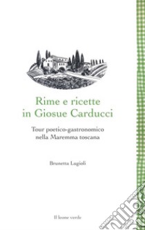 Rime e ricette in Giosue Carducci. Tour poetico-gastronomico nella Maremma toscana libro di Lugioli Brunetta