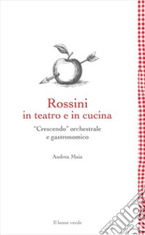 Rossini in teatro e in cucina. «Crescendo» orchestrale e gastronomico libro di Maia Andrea