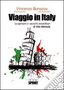 Viaggio in Italy. Le opinioni e i racconti straordinari di Vito Mentula libro di Bonazza Vincenzo
