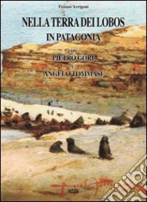 Nella terra dei Lobos, in Patagonia con Pietro Gori e Angelo Tommasi libro di Arrigoni Tiziano