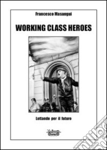 Working class heroes. Lottando per il futuro. Ediz. illustrata libro di Masangui Francesco