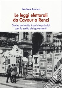 Le leggi elettorali da Cavour a Renzi. Storie, curiosità, trucchi e princìpi per la scelta dei governanti libro di Levico Andrea